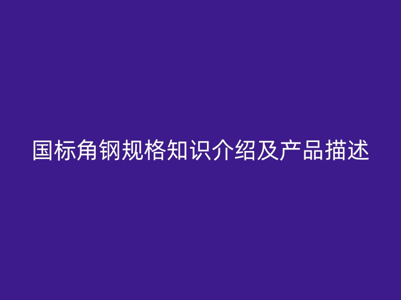 國(guó)標(biāo)角鋼規(guī)格知識(shí)介紹及產(chǎn)品描述