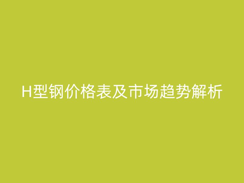 H型鋼價格表及市場趨勢解析