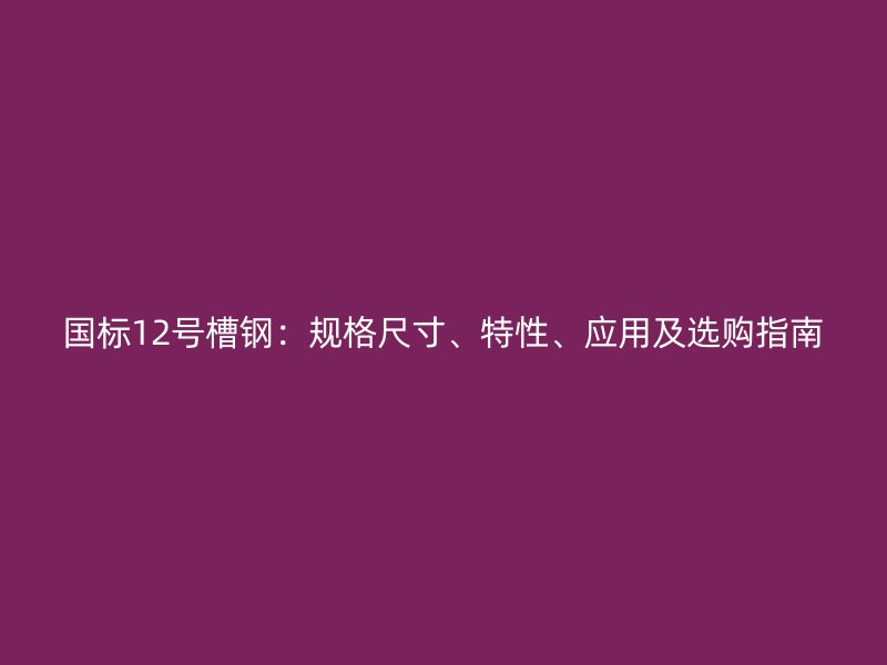 國標(biāo)12號(hào)槽鋼：規(guī)格尺寸、特性、應(yīng)用及選購指南
