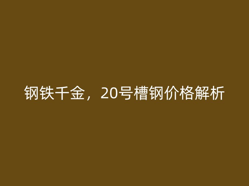 鋼鐵千金，20號槽鋼價格解析