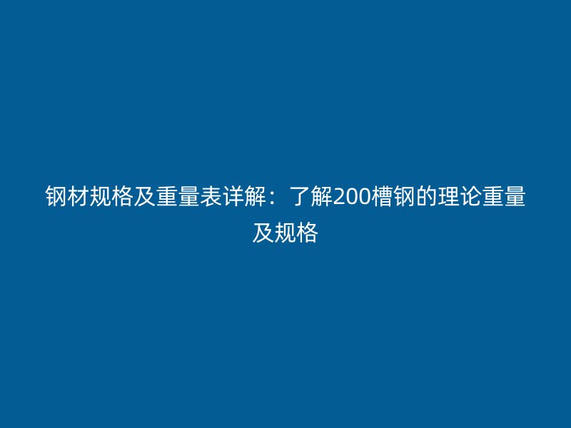 鋼材規(guī)格及重量表詳解:了解200槽鋼的理論重量及規(guī)格