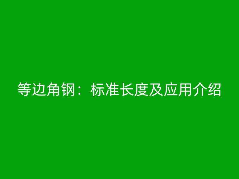 等邊角鋼:標(biāo)準(zhǔn)長度及應(yīng)用介紹
