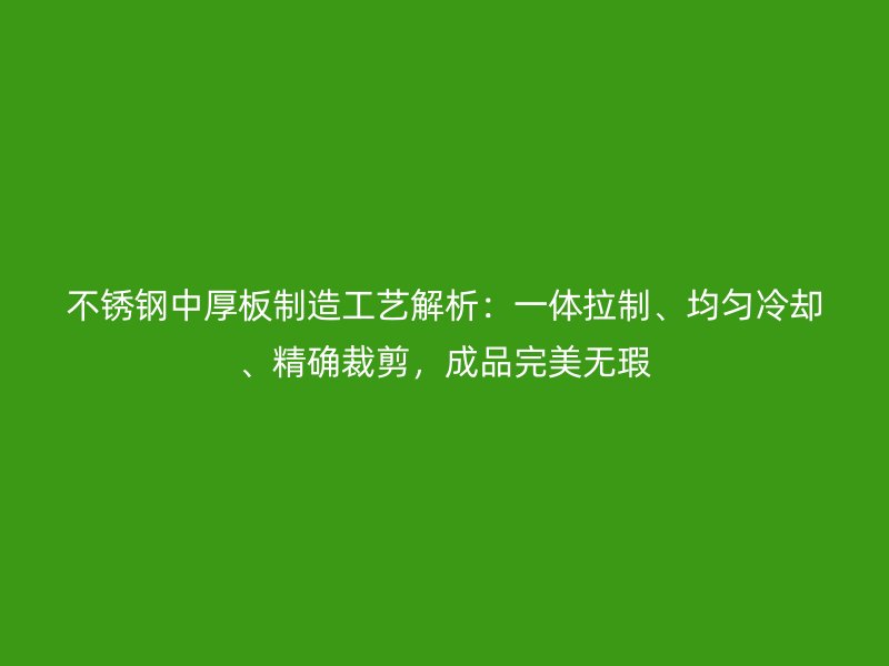 不銹鋼中厚板制造工藝解析：一體拉制、均勻冷卻、精確裁剪，成品完美無(wú)瑕