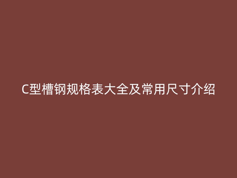 C型槽鋼規(guī)格表大全及常用尺寸介紹