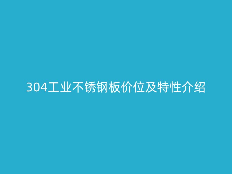 304工業(yè)不銹鋼板價(jià)位及特性介紹