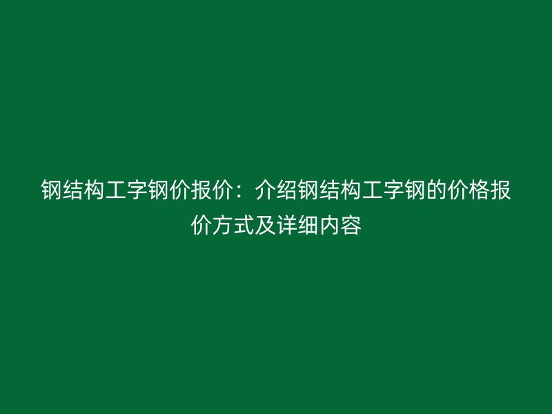 鋼結構工字鋼價報價：介紹鋼結構工字鋼的價格報價方式及詳細內容