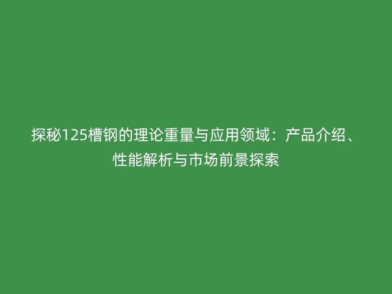 探秘125槽鋼的理論重量與應用領域：產品介紹、性能解析與市場前景探索