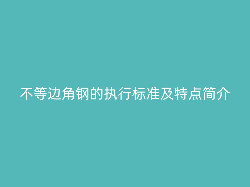 不等邊角鋼的執(zhí)行標(biāo)準(zhǔn)及特點(diǎn)簡介