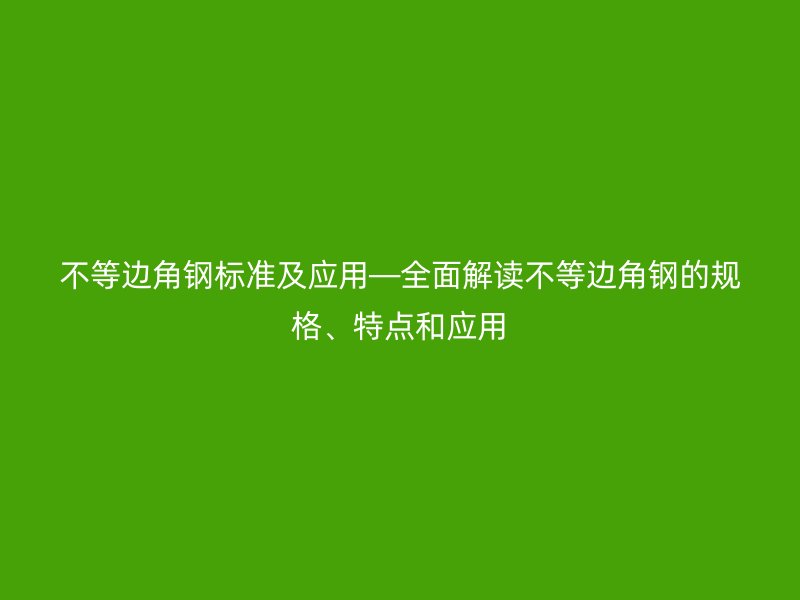 不等邊角鋼標準及應用—全面解讀不等邊角鋼的規(guī)格、特點和應用