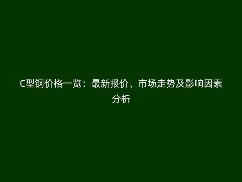 C型鋼價格一覽：最新報價、市場走勢及影響因素分析