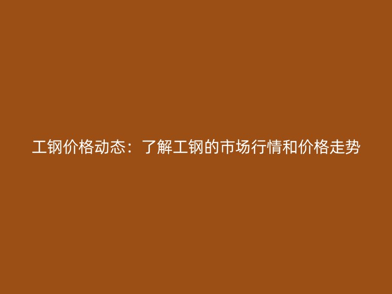 工鋼價格動態(tài)：了解工鋼的市場行情和價格走勢