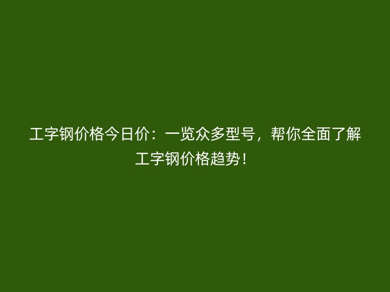 工字鋼價格今日價：一覽眾多型號，幫你全面了解工字鋼價格趨勢！