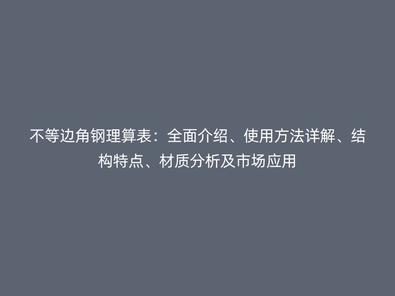 不等邊角鋼理算表：全面介紹、使用方法詳解、結構特點、材質分析及市場應用