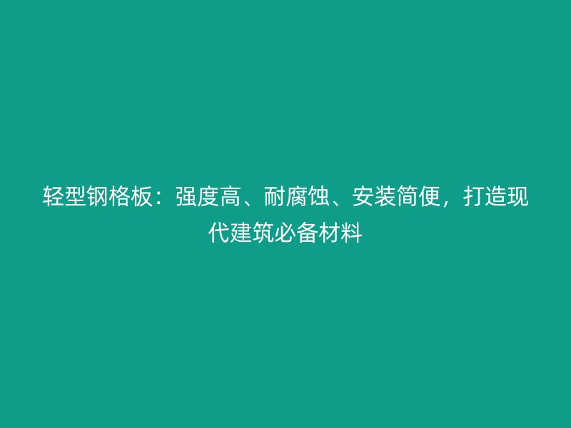 輕型鋼格板：強(qiáng)度高、耐腐蝕、安裝簡便，打造現(xiàn)代建筑必備材料