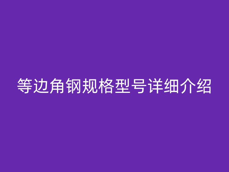 等邊角鋼規(guī)格型號(hào)詳細(xì)介紹