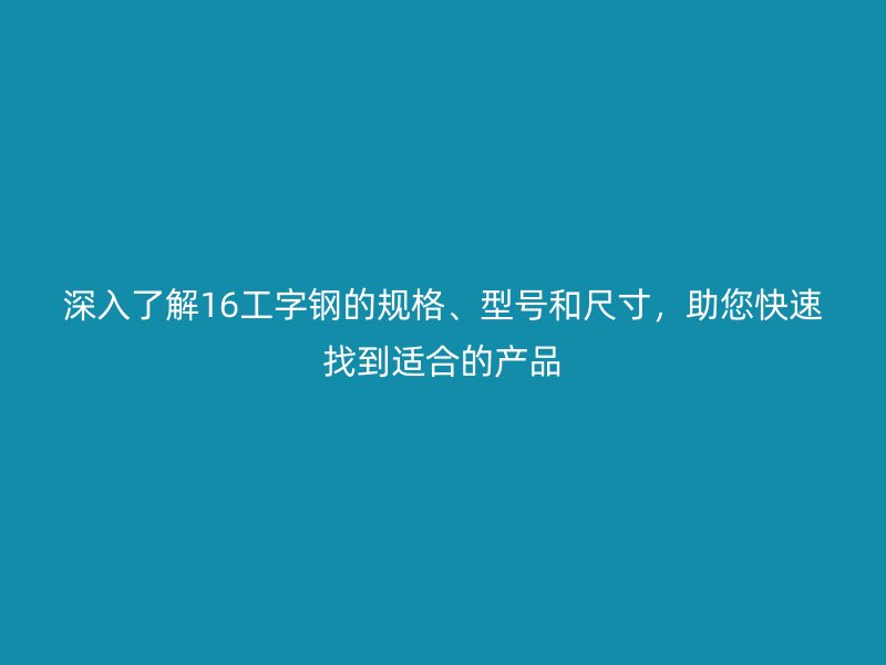 深入了解16工字鋼的規(guī)格、型號(hào)和尺寸，助您快速找到適合的產(chǎn)品