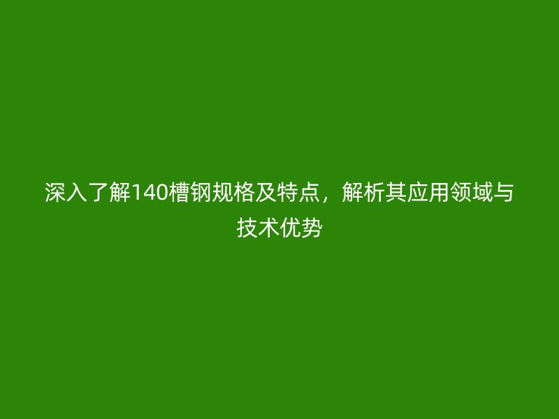 深入了解140槽鋼規(guī)格及特點(diǎn)，解析其應(yīng)用領(lǐng)域與技術(shù)優(yōu)勢(shì)