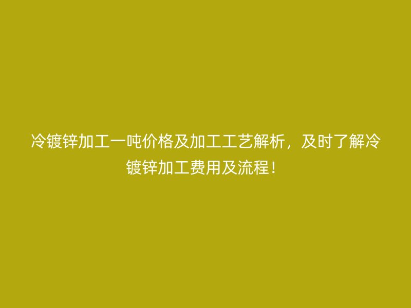 冷鍍鋅加工一噸價格及加工工藝解析，及時了解冷鍍鋅加工費用及流程！