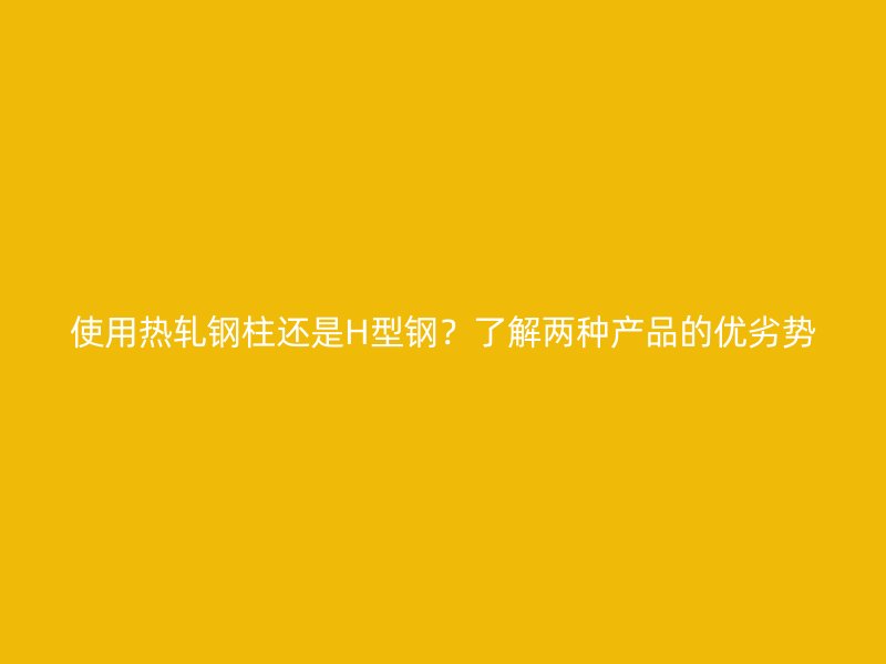 使用熱軋鋼柱還是H型鋼？了解兩種產(chǎn)品的優(yōu)劣勢