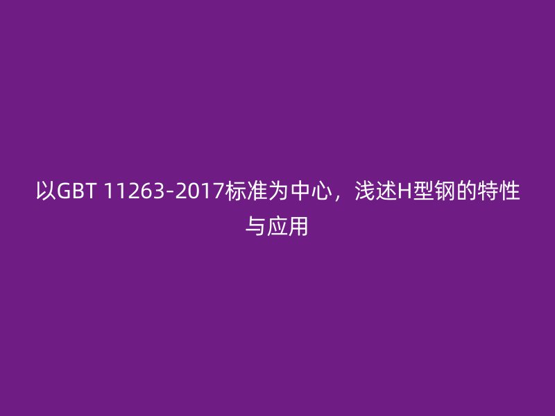 以GBT 11263-2017標(biāo)準(zhǔn)為中心，淺述H型鋼的特性與應(yīng)用