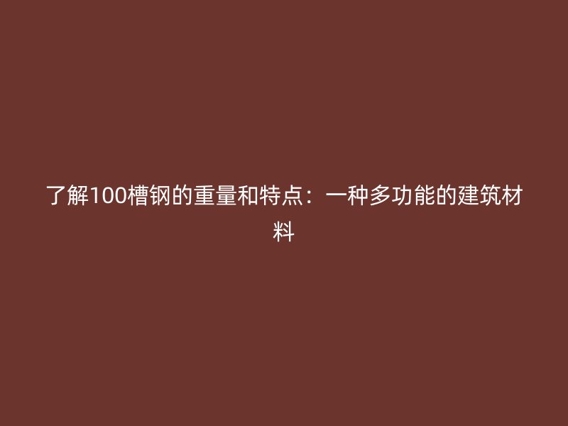 了解100槽鋼的重量和特點(diǎn):一種多功能的建筑材料