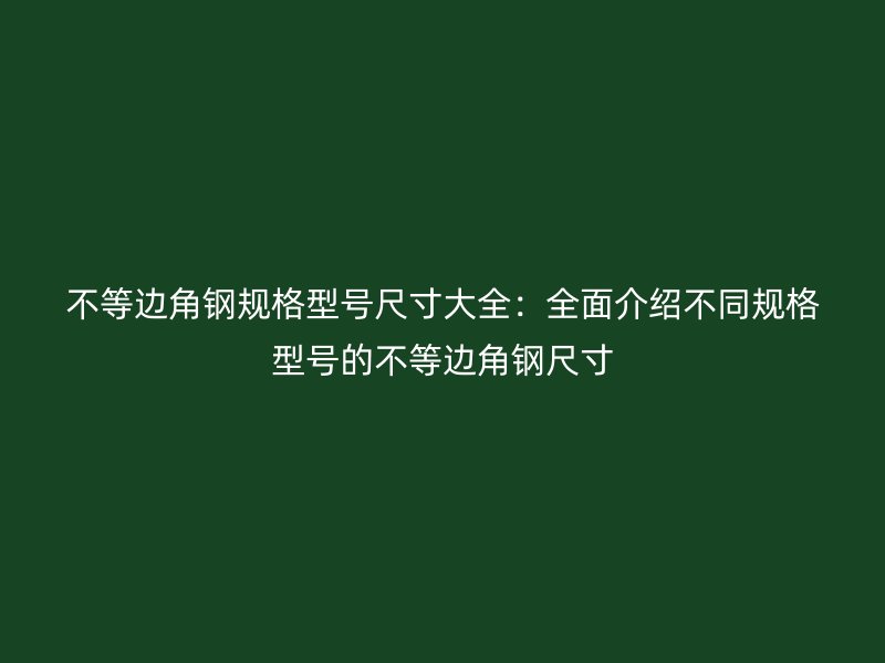 不等邊角鋼規(guī)格型號尺寸大全：全面介紹不同規(guī)格型號的不等邊角鋼尺寸