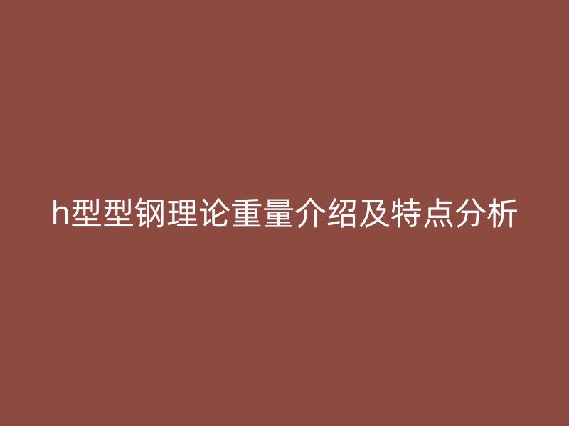 h型型鋼理論重量介紹及特點(diǎn)分析
