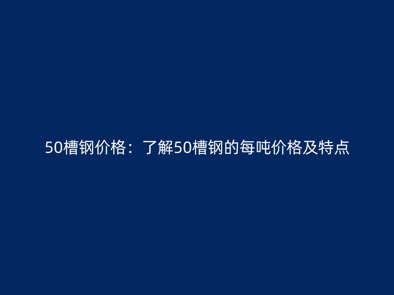 50槽鋼價格:了解50槽鋼的每噸價格及特點