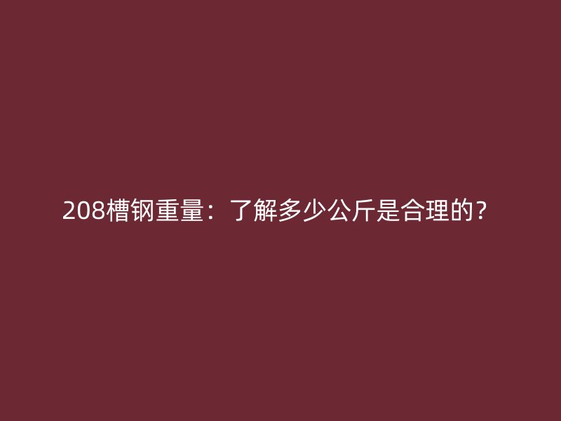 208槽鋼重量：了解多少公斤是合理的？