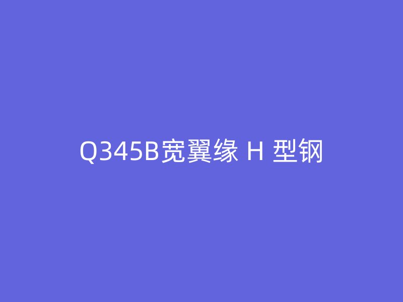 Q345B寬翼緣 H 型鋼