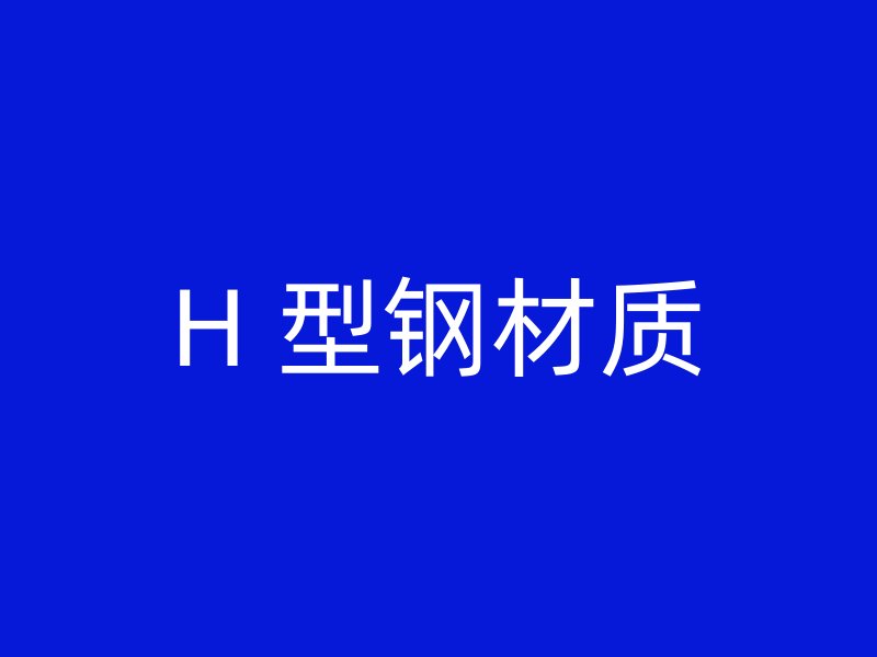 H 型鋼材質(zhì)