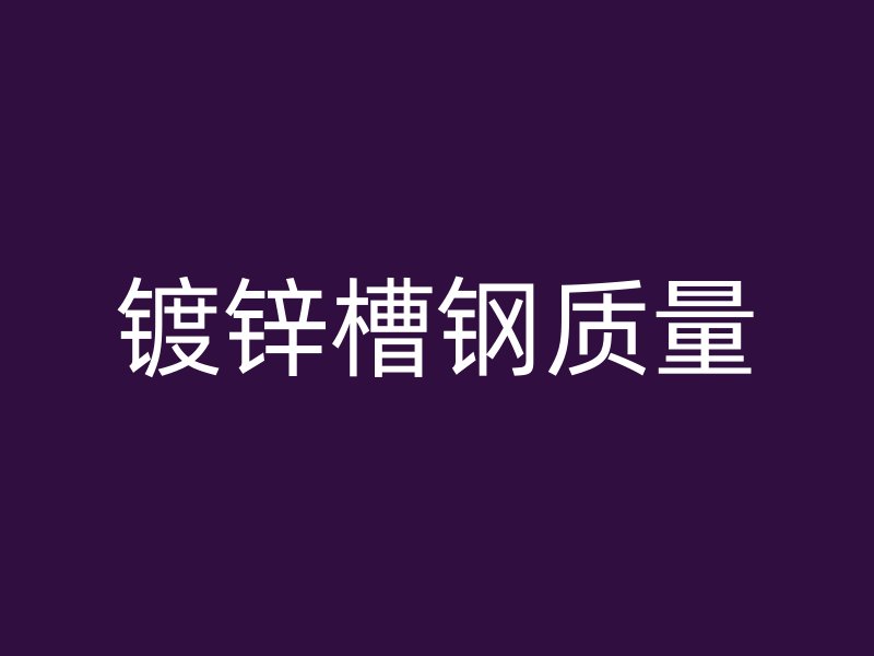 鍍鋅槽鋼質(zhì)量